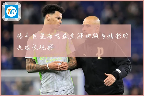 格斗巨星布伦森生涯回顾与精彩对决成长观察